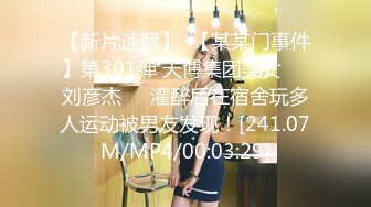 【新片速遞】  【某某门事件】第301弹 天博集团美女❤️刘彦杰❤️灌醉后在宿舍玩多人运动被男友发现！[241.07M/MP4/00:03:29]