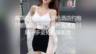 高端外围女探花阿枪酒店约炮??明星颜值的极品外围美女川妹子多姿势超级配合