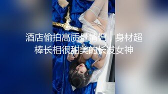 酒店偷拍高质量情侣，身材超棒长相很甜美的长发女神