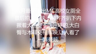 八月最新流出MC高校女厕全景后拍系，妹子们齐齐扒下内撅着大白腚子肉呼呼的,大白臀与木耳交相辉映,让人看了一阵晕眩