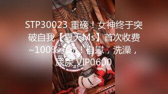 STP30023 重磅！女神终于突破自我【夏天Ms】首次收费~100%心动！自慰，洗澡，尿尿 VIP0600