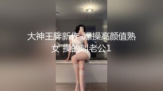 大神王胖新作-爆操高颜值熟女 操的叫老公1