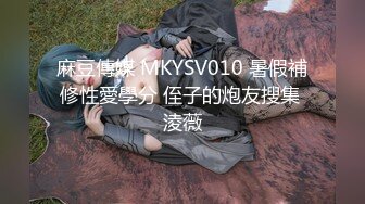 麻豆傳媒 MKYSV010 暑假補修性愛學分 侄子的炮友搜集 淩薇