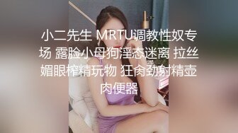 小二先生 MRTU调教性奴专场 露脸小母狗淫态迷离 拉丝媚眼榨精玩物 狂肏劲射精壶肉便器