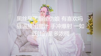 黑丝吊带眼镜伪娘 有喜欢吗 骚逼插出蜜汁 手冲爆射 一如既往的量多浓稠