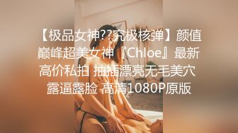 【极品女神??究极核弹】颜值巅峰超美女神『Chloe』最新高价私拍 抽插漂亮无毛美穴 露逼露脸 高清1080P原版