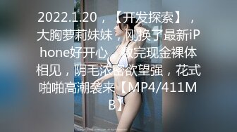 2022.1.20，【开发探索】，大胸萝莉妹妹，刚换了最新iPhone好开心，数完现金裸体相见，阴毛浓密欲望强，花式啪啪高潮袭来【MP4/411MB】