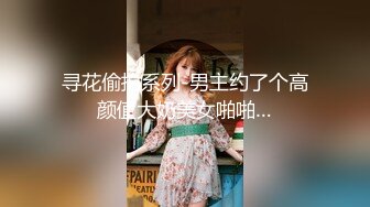 寻花偷拍系列-男主约了个高颜值大奶美女啪啪…