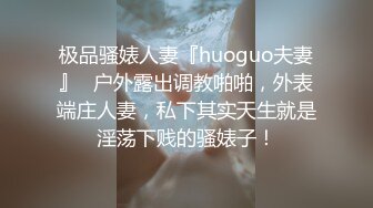 极品骚婊人妻『huoguo夫妻』✿户外露出调教啪啪，外表端庄人妻，私下其实天生就是淫荡下贱的骚婊子！