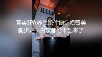 真实SPA养生馆偷拍，翘臀美腿少妇，白浆都给干出来了