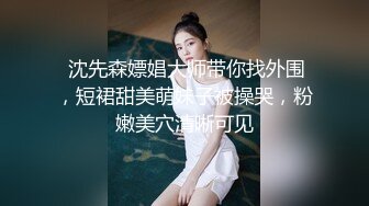  沈先森嫖娼大师带你找外围，短裙甜美萌妹子被操哭，粉嫩美穴清晰可见