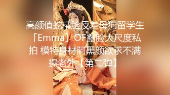 高颜值蛇精脸反差母狗留学生「Emma」OF露脸大尺度私拍 模特身材阿黑颜欲求不满操老外【第二弹】