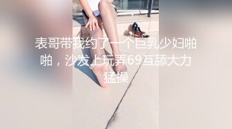 表哥带我约了一个巨乳少妇啪啪，沙发上玩弄69互舔大力猛操