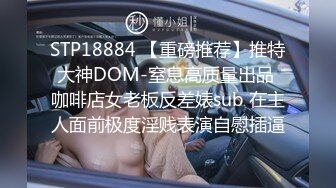 STP18884 【重磅推荐】推特大神DOM-窒息高质量出品 咖啡店女老板反差婊sub 在主人面前极度淫贱表演自慰插逼