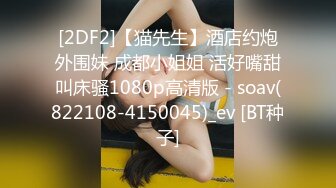 [2DF2]【猫先生】酒店约炮外围妹 成都小姐姐 活好嘴甜叫床骚1080p高清版 - soav(822108-4150045)_ev [BT种子]