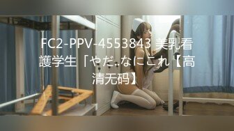 FC2-PPV-4553843 美乳看護学生「やだ..なにこれ【高清无码】