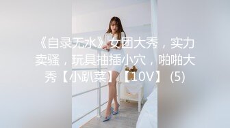 《自录无水》女团大秀，实力卖骚，玩具抽插小穴，啪啪大秀【小趴菜】【10V】 (5)