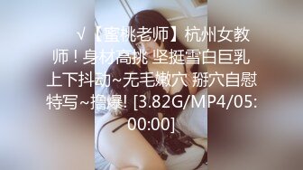 ❤️√【蜜桃老师】杭州女教师 ! 身材高挑 坚挺雪白巨乳上下抖动~无毛嫩穴 掰穴自慰特写~撸爆! [3.82G/MP4/05:00:00]