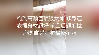 约到高颜值顶级女神 修身连衣裙身材超好 前凸后翘绝世尤物 啪啪打桩猛操征服