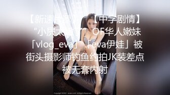 【新速片遞】 ✨【中字剧情】“小屄太嫩了”OF华人嫩妹「vlog_eva」「eva伊娃」被街头摄影师钓鱼约拍JK装差点被无套内射