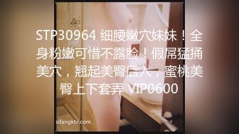 STP30964 细腰嫩穴妹妹！全身粉嫩可惜不露脸！假屌猛捅美穴，翘起美臀后入，蜜桃美臀上下套弄 VIP0600