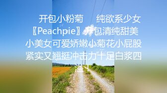 ❤️开包小粉菊❤️纯欲系少女〖Peachpie〗开包清纯甜美小美女可爱娇嫩小菊花小屁股紧实又翘挺冲击力十足白浆四溢！