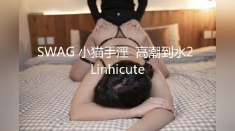 SWAG 小猫手淫  高潮到水2 Linhicute