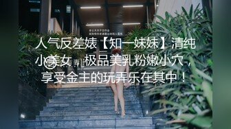 人气反差婊【知一妹妹】清纯小美女，极品美乳粉嫩小穴，享受金主的玩弄乐在其中！