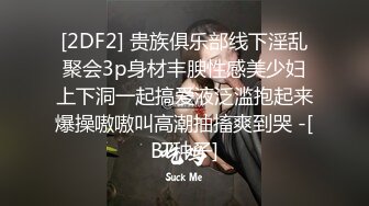 [2DF2] 贵族俱乐部线下淫乱聚会3p身材丰腴性感美少妇上下洞一起搞爱液泛滥抱起来爆操嗷嗷叫高潮抽搐爽到哭 -[BT种子]