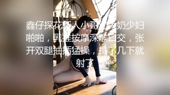 鑫仔探花新人小哥约大奶少妇啪啪，乳推按摩深喉口交，张开双腿抽插猛操，搞了几下就射了