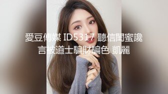 愛豆傳媒 ID5317 聽信閨蜜讒言被道士騙財騙色 凱麗