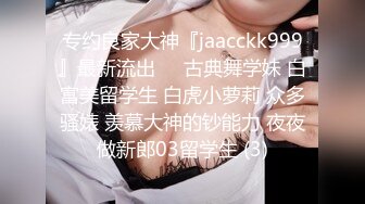 专约良家大神『jaacckk999』最新流出❤️古典舞学妹 白富美留学生 白虎小萝莉 众多骚婊 羡慕大神的钞能力 夜夜做新郎03留学生 (3)