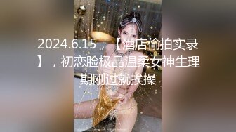 2024.6.15，【酒店偷拍实录】，初恋脸极品温柔女神生理期刚过就挨操