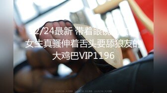 12/24最新 带着眼镜的文静女生真骚伸着舌头要舔狼友的大鸡巴VIP1196