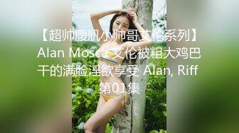 【超帅腹肌小帅哥艾伦系列】Alan Mosca 艾伦被粗大鸡巴干的满脸淫欲享受 Alan, Riff 第01集