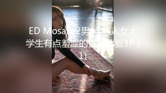 ED Mosaic 2男+1新人女大学生有点羞涩的首次体验3P (1)