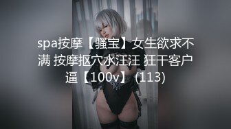 spa按摩【骚宝】女生欲求不满 按摩抠穴水汪汪 狂干客户逼【100v】 (113)