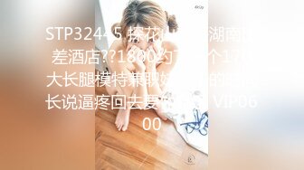 STP32445 探花山鸡哥湖南出差酒店??1800约了一个170大长腿模特兼职妹子干的时间长说逼疼回去要休息了 VIP0600