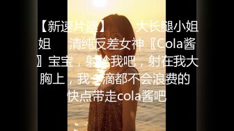 【新速片遞】  ㊙️大长腿小姐姐㊙️清纯反差女神〖Cola酱〗宝宝，射给我吧，射在我大胸上，我一滴都不会浪费的 快点带走cola酱吧