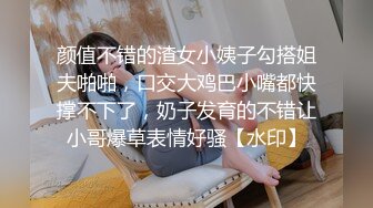 颜值不错的渣女小姨子勾搭姐夫啪啪，口交大鸡巴小嘴都快撑不下了，奶子发育的不错让小哥爆草表情好骚【水印】