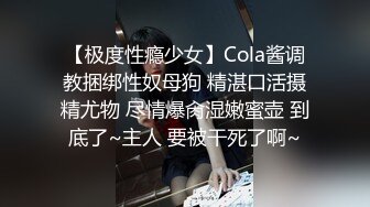 【极度性瘾少女】Cola酱调教捆绑性奴母狗 精湛口活摄精尤物 尽情爆肏湿嫩蜜壶 到底了~主人 要被干死了啊~