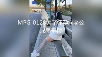 MPG-0128为了怀孕向老公兄弟采精