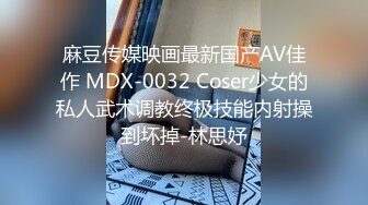 麻豆传媒映画最新国产AV佳作 MDX-0032 Coser少女的私人武术调教终极技能内射操到坏掉-林思妤