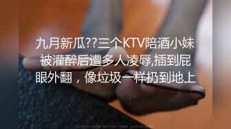 九月新瓜??三个KTV陪酒小妹被灌醉后遭多人凌辱,插到屁眼外翻，像垃圾一样扔到地上