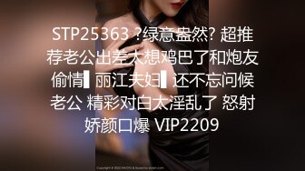 STP25363 ?绿意盎然? 超推荐老公出差太想鸡巴了和炮友偷情▌丽江夫妇▌还不忘问候老公 精彩对白太淫乱了 怒射娇颜口爆 VIP2209