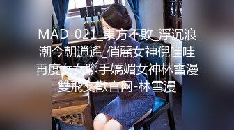 MAD-021_東方不敗_浮沉浪潮今朝逍遙_俏麗女神倪哇哇再度女女聯手嬌媚女神林雪漫雙飛交歡官网-林雪漫