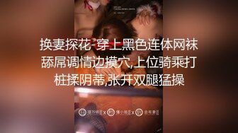 换妻探花-穿上黑色连体网袜舔屌调情边摸穴,上位骑乘打桩揉阴蒂,张开双腿猛操