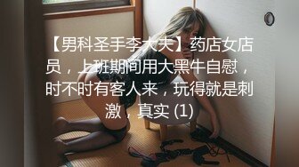 【男科圣手李大夫】药店女店员，上班期间用大黑牛自慰，时不时有客人来，玩得就是刺激，真实 (1)