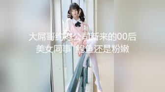 大屌哥约炮公司新来的00后美女同事  鲍鱼还是粉嫩