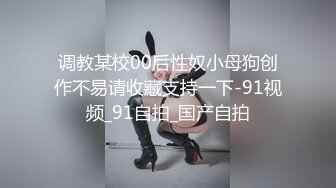 调教某校00后性奴小母狗创作不易请收藏支持一下-91视频_91自拍_国产自拍